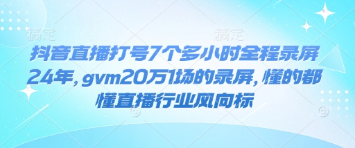 抖音直播打号7个多小时全程录屏24年，gvm20万1场的录屏，懂的都懂直播行业风向标-财兔窝项目网