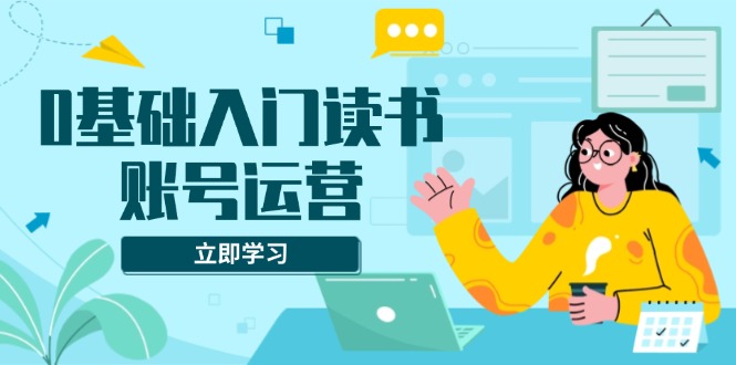 0基础入门读书账号运营，系统课程助你解决素材、流量、变现等难题-财兔窝项目网