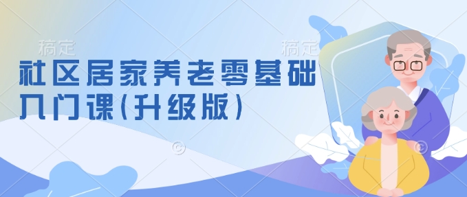 社区居家养老零基础入门课(升级版)了解新手做养老的可行模式，掌握养老项目的筹备方法-财兔窝项目网