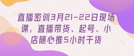 直播密训3月21~22日现场课，​直播带货、起号、小店随心推5小时干货-财兔窝项目网
