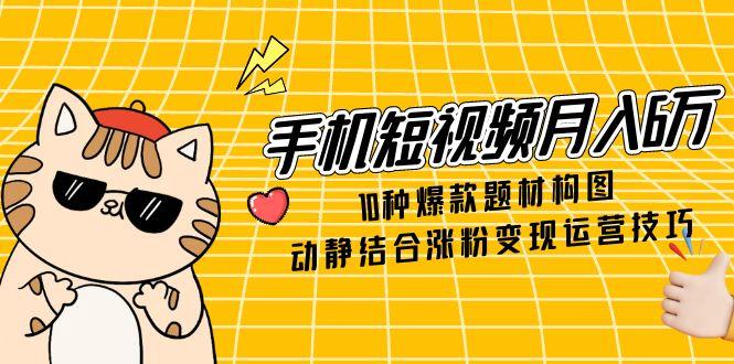 手机短视频月入6万，10种爆款题材构图，动静结合涨粉变现运营技巧-财兔窝项目网