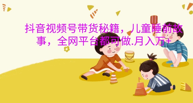 抖音视频号带货秘籍，儿童睡前故事，全网平台都可做，月入过W【揭秘】-财兔窝项目网