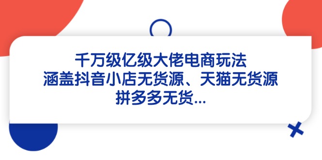 千万级亿级大佬电商玩法：涵盖抖音小店无货源、天猫无货源、拼多多无货…-财兔窝项目网