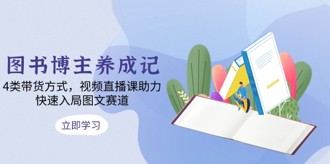图书博主养成记：4类带货方式，视频直播课助力，快速入局图文赛道-财兔窝项目网
