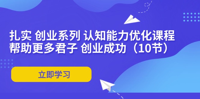 扎实 创业系列 认知能力优化课程：帮助更多君子 创业成功(10节-财兔窝项目网