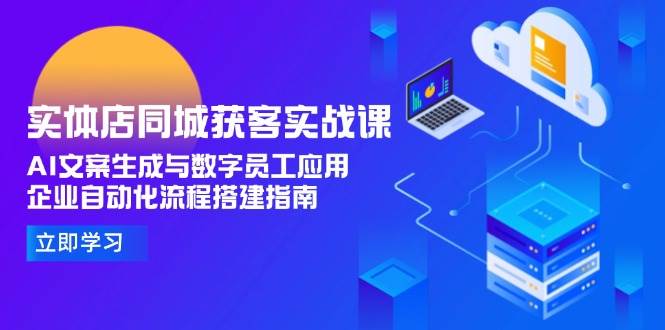 实体店同城获客实战课，AI文案生成与数字员工应用,企业自动化流程搭建指南-财兔窝项目网