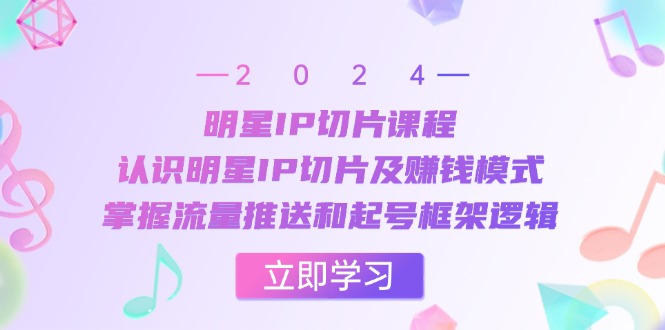 明星IP切片课程：认识明星IP切片及赚钱模式，掌握流量推送和起号框架逻辑-财兔窝项目网
