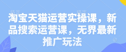 淘宝天猫运营实操课，新品搜索运营课，无界最新推广玩法-财兔窝项目网