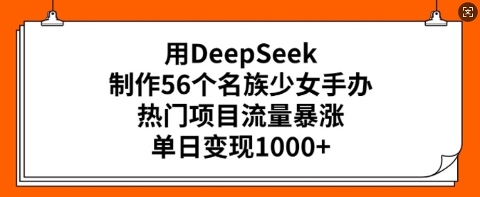 用DeepSeek制作56个名族少女手办，热门项目流量暴涨，单日变现多张-财兔窝项目网