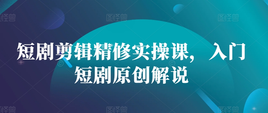 短剧剪辑精修实操课，入门短剧原创解说-财兔窝项目网