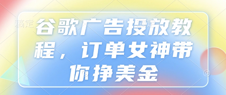 谷歌广告投放教程，订单女神带你挣美金-财兔窝项目网