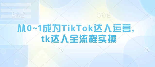 从0~1成为TikTok达人运营，tk达人全流程实操-财兔窝项目网