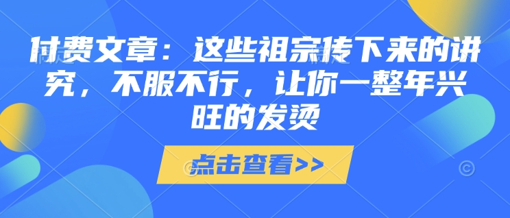 付费文章：这些祖宗传下来的讲究，不服不行，让你一整年兴旺的发烫!(全文收藏)-财兔窝项目网