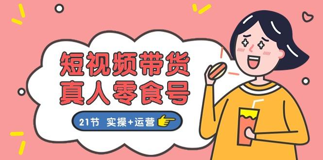 短视频带货&真人零食号：更全面的零食带货教程：21节 实操+运营-财兔窝项目网