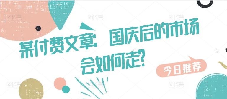 某付费文章：国庆后的市场会如何走?-财兔窝项目网