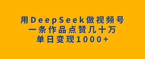 用DeepSeek做视频号，一条作品点赞几十万，单日变现1k-财兔窝项目网