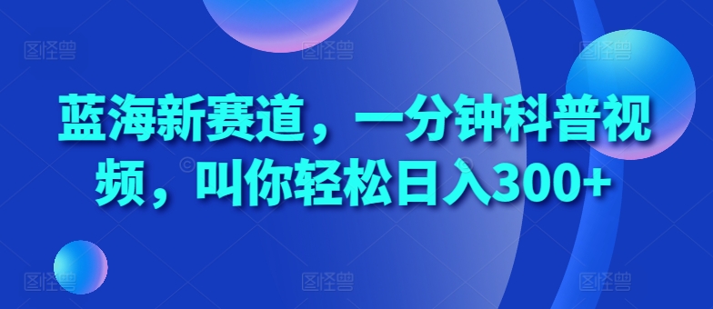 蓝海新赛道，一分钟科普视频，叫你轻松日入300+【揭秘】-财兔窝项目网