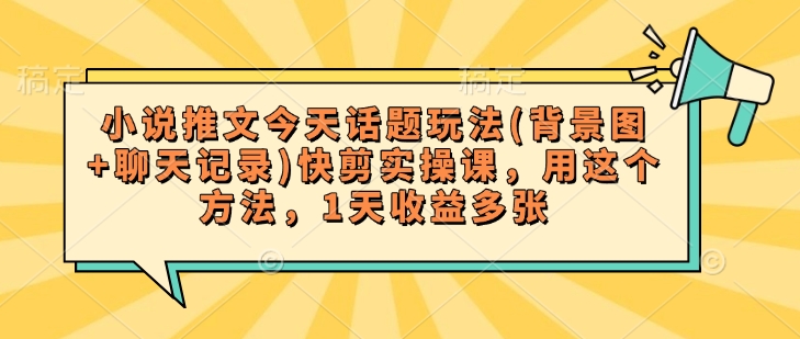 小说推文今天话题玩法(背景图+聊天记录)快剪实操课，用这个方法，1天收益多张-财兔窝项目网