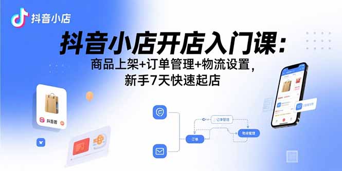 抖音小店开店入门课：商品上架+订单管理+物流设置，新手7天快速起店-财兔窝项目网