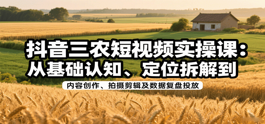 抖音三农短视频实操课：从基础认知、定位拆解到内容创作、拍摄剪辑及数据复盘投放-财兔窝项目网