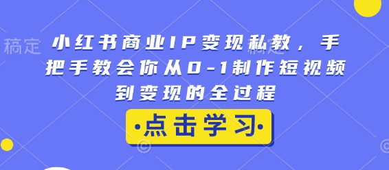 小红书商业IP变现私教，手把手教会你从0-1制作短视频到变现的全过程-财兔窝项目网