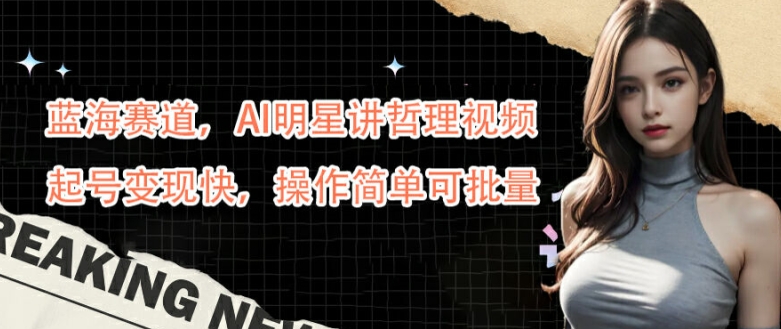 蓝海赛道，AI明星讲哲理视频，起号变现快，操作简单可批量【揭秘】-财兔窝项目网