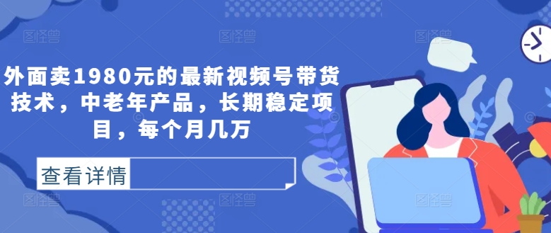 外面卖1980元的最新视频号带货技术，中老年产品，长期稳定项目，每个月几万-财兔窝项目网