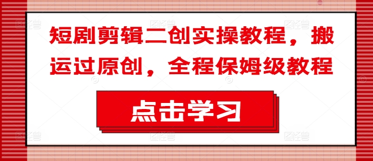 短剧剪辑二创实操教程，搬运过原创，全程保姆级教程-财兔窝项目网