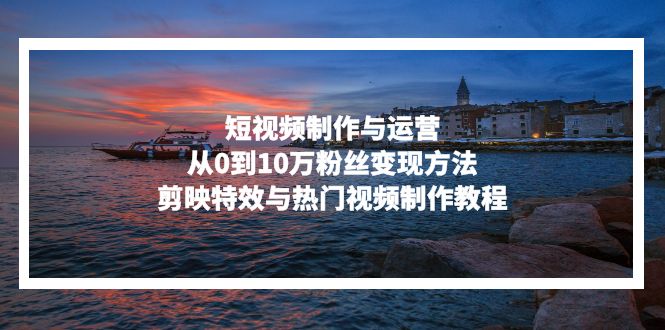 短视频制作与运营，从0到10万粉丝变现方法，剪映特效与热门视频制作教程-财兔窝项目网