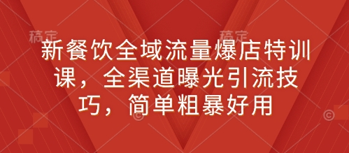 新餐饮全域流量爆店特训课，全渠道曝光引流技巧，简单粗暴好用-财兔窝项目网