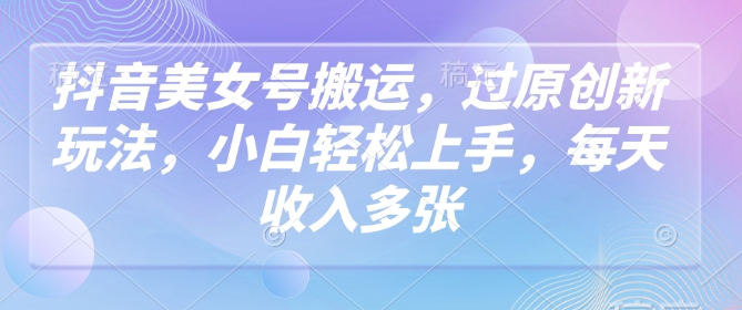 抖音美女号搬运，过原创新玩法，小白轻松上手，每天收入多张-财兔窝项目网