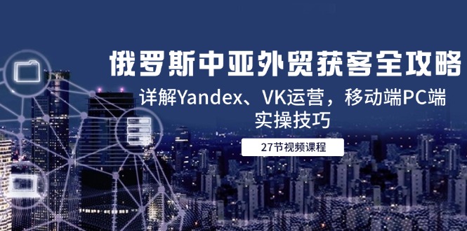 俄罗斯中亚外贸获客全攻略，详解Yandex、VK运营，移动端PC端实操技巧-财兔窝项目网