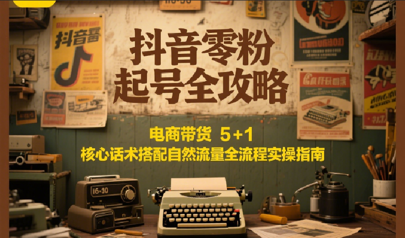 抖音零粉起号全攻略：电商带货 5+1 核心话术搭配自然流量全流程实操指南-财兔窝项目网