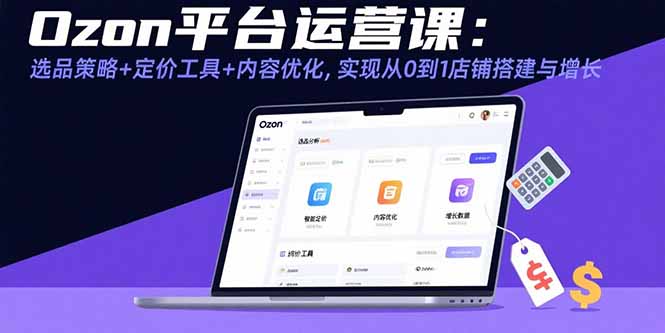 Ozon平台运营课：选品策略+定价工具+内容优化，实现从0到1店铺搭建与增长-财兔窝项目网