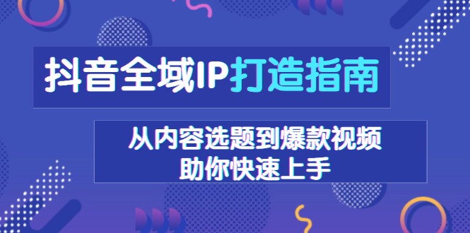 抖音全域IP打造指南，从内容选题到爆款视频，助你快速上手-财兔窝项目网