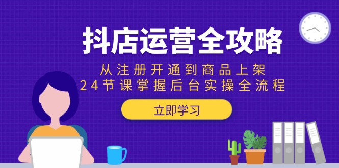 抖店运营全攻略：从注册开通到商品上架，24节课掌握后台实操全流程-财兔窝项目网