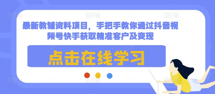最新教辅资料项目，手把手教你通过抖音视频号快手获取精准客户及变现-财兔窝项目网