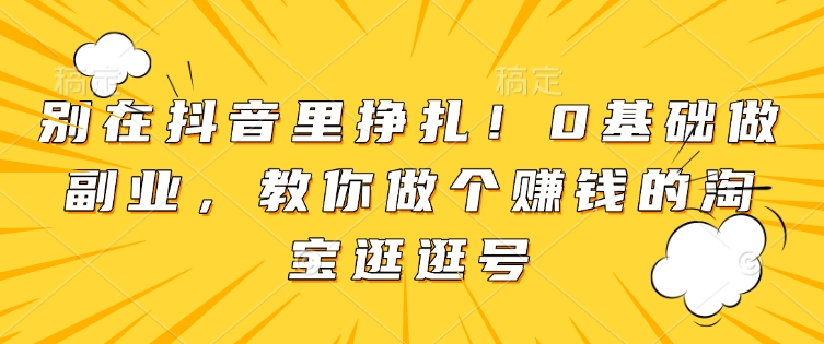 别在抖音里挣扎！0基础做副业，教你做个赚钱的淘宝逛逛号-财兔窝项目网