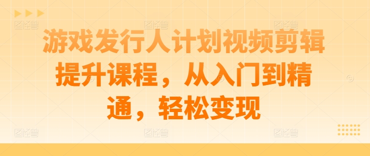 游戏发行人计划视频剪辑提升课程，从入门到精通，轻松变现-财兔窝项目网