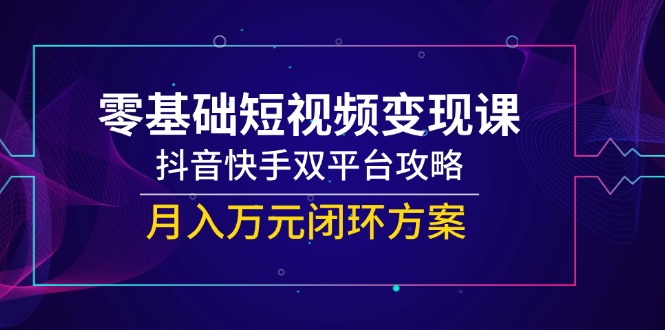零基础短视频变现课，抖音快手双平台攻略，月入万元闭环方案-财兔窝项目网
