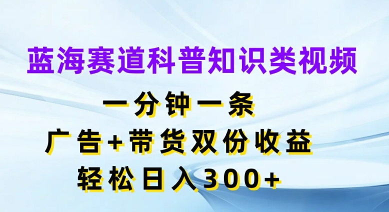 蓝海赛道科普知识类视频，一分钟一条，广告+带货双份收益，轻松日入300+【揭秘】-财兔窝项目网