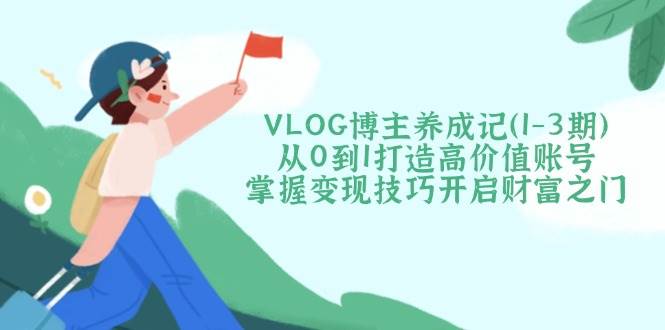 VLOG博主养成记(1-3期)从0到1打造高价值账号，掌握变现技巧开启财富之门-财兔窝项目网