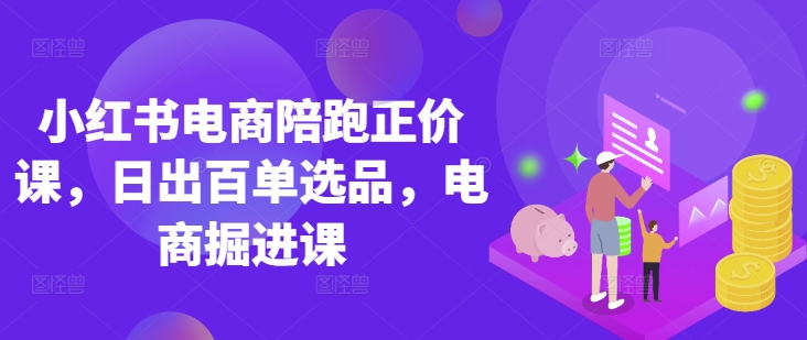 小红书电商陪跑正价课，小红书官方认证电商讲师教学，日出百单选品，电商掘进课-财兔窝项目网