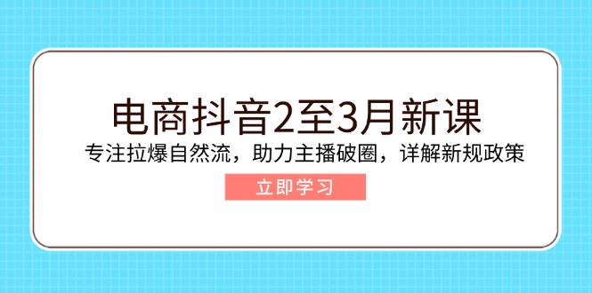 电商抖音2至3月新课：专注拉爆自然流，助力主播破圈，详解新规政策-财兔窝项目网