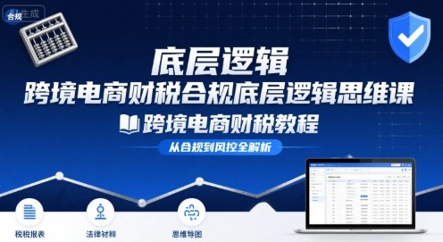 跨境电商财稅合规底层逻辑思维课-跨境电商财税教程-财兔窝项目网
