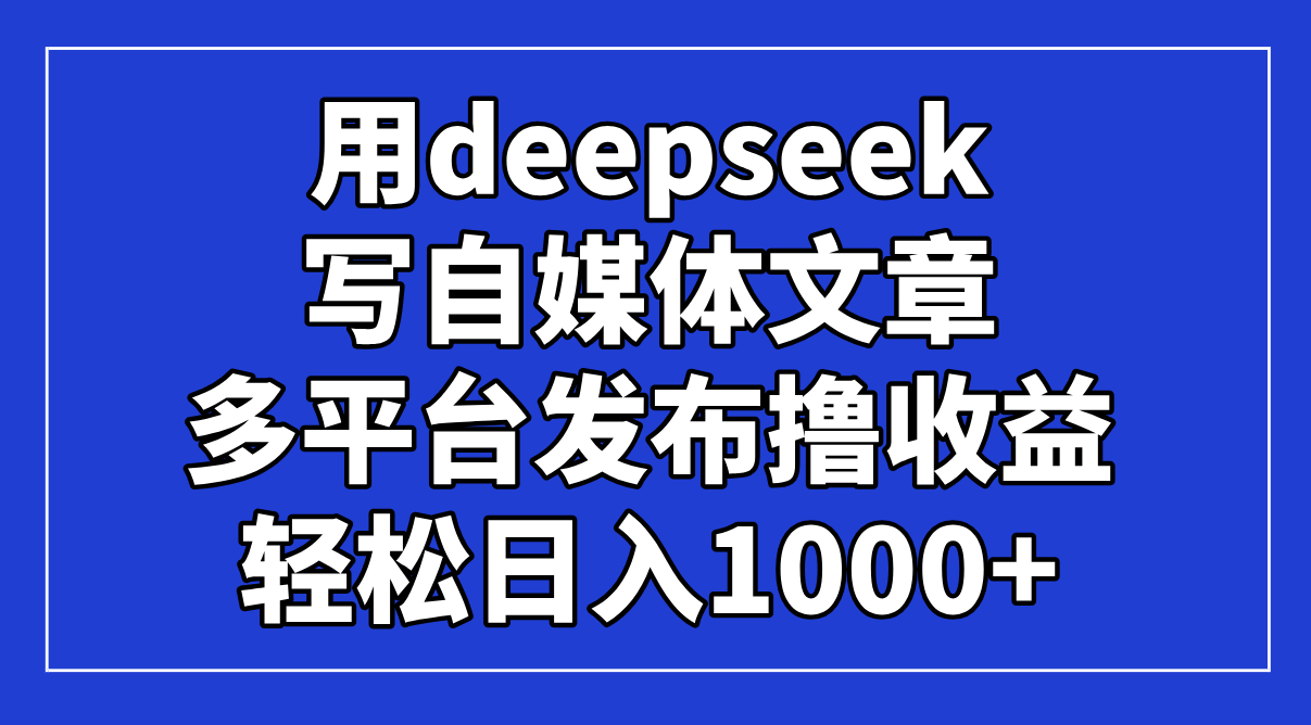 用deepseek写自媒体文章，多平台发布撸收益，轻松日入1000+！-财兔窝项目网