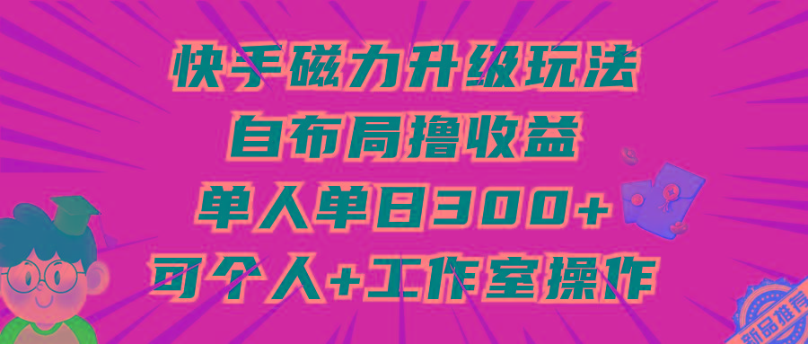 (9368期)快手磁力升级玩法，自布局撸收益，单人单日300+，个人工作室均可操作-财兔窝项目网
