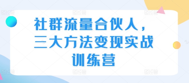 社群流量合伙人，三大方法变现实战训练营-财兔窝项目网