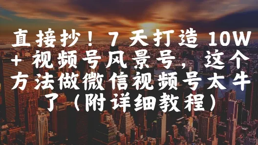 直接抄！7 天打造 10W + 视频号风景号，这个方法做微信视频号太牛了(附详细教程)-财兔窝项目网