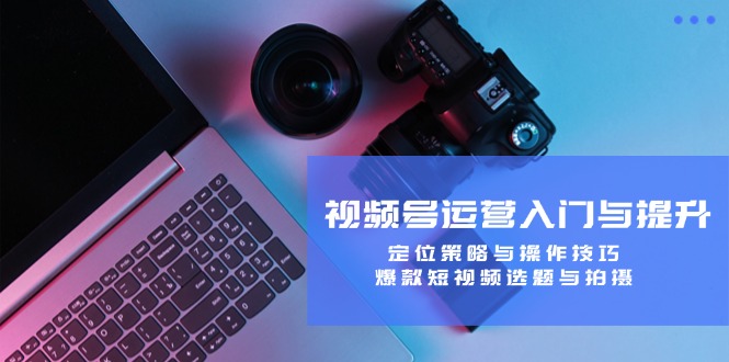 视频号运营入门与提升：定位策略与操作技巧，爆款短视频选题与拍摄-财兔窝项目网